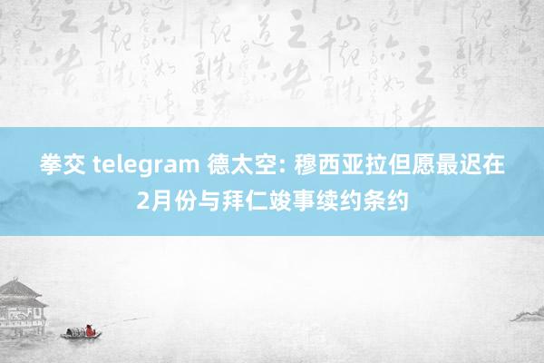 拳交 telegram 德太空: 穆西亚拉但愿最迟在2月份与拜仁竣事续约条约