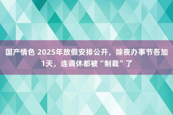 国产情色 2025年放假安排公开，除夜办事节各加1天，连调休都被“制裁”了