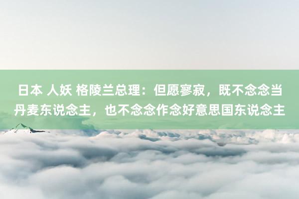 日本 人妖 格陵兰总理：但愿寥寂，既不念念当丹麦东说念主，也不念念作念好意思国东说念主