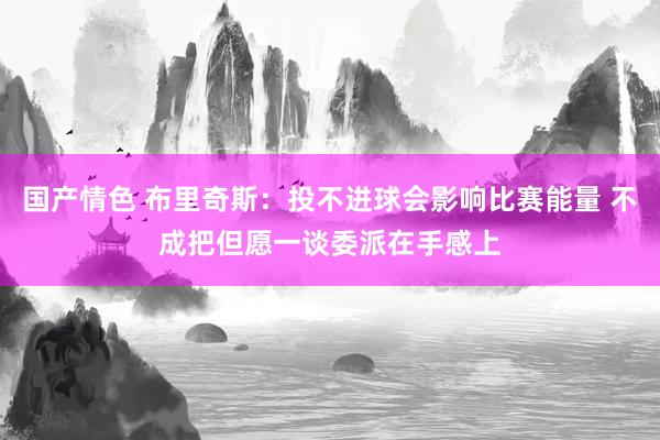 国产情色 布里奇斯：投不进球会影响比赛能量 不成把但愿一谈委派在手感上