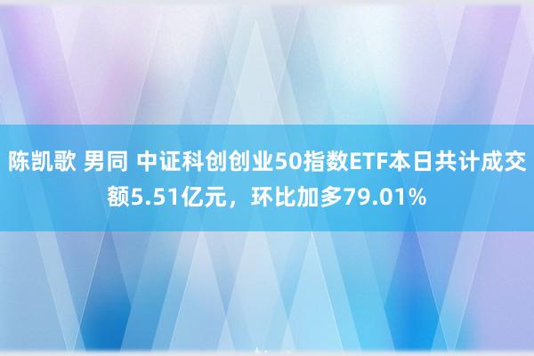陈凯歌 男同 中证科创创业50指数ETF本日共计成交额5.51亿元，环比加多79.01%