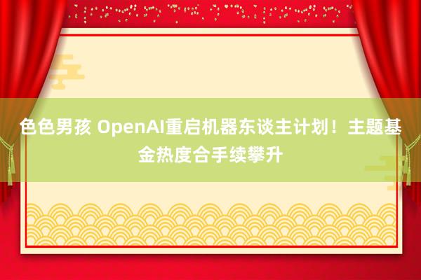 色色男孩 OpenAI重启机器东谈主计划！主题基金热度合手续攀升