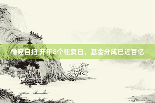偷窥自拍 开年8个往复日，基金分成已近百亿