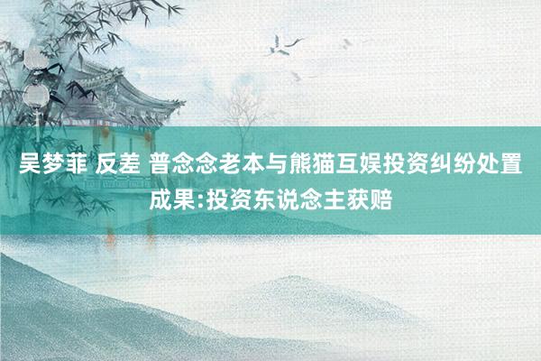 吴梦菲 反差 普念念老本与熊猫互娱投资纠纷处置成果:投资东说念主获赔
