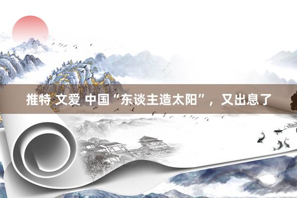 推特 文爱 中国“东谈主造太阳”，又出息了