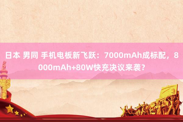 日本 男同 手机电板新飞跃：7000mAh成标配，8000mAh+80W快充决议来袭？