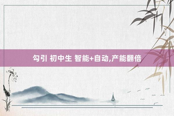 勾引 初中生 智能+自动，产能翻倍