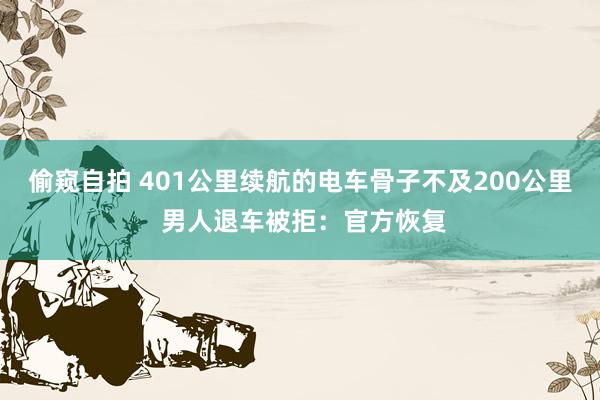偷窥自拍 401公里续航的电车骨子不及200公里 男人退车被拒：官方恢复