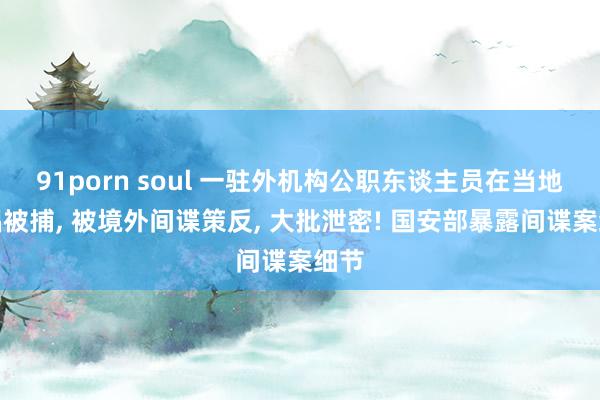 91porn soul 一驻外机构公职东谈主员在当地嫖娼被捕， 被境外间谍策反， 大批泄密! 国安部暴露间谍案细节