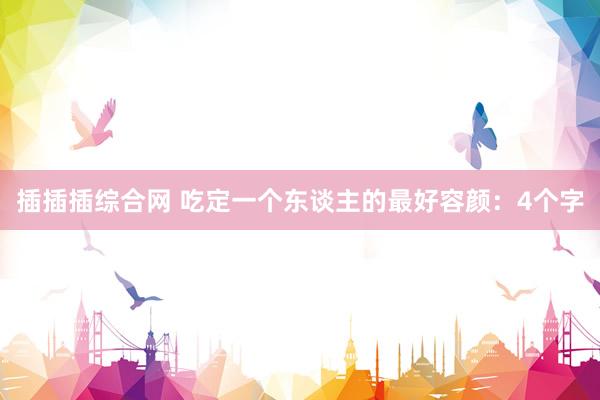 插插插综合网 吃定一个东谈主的最好容颜：4个字