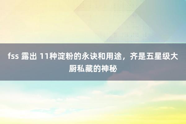fss 露出 11种淀粉的永诀和用途，齐是五星级大厨私藏的神秘