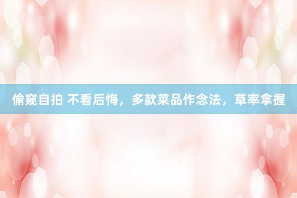 偷窥自拍 不看后悔，多款菜品作念法，草率拿握