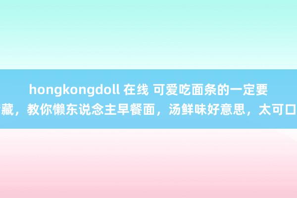 hongkongdoll 在线 可爱吃面条的一定要储藏，教你懒东说念主早餐面，汤鲜味好意思，太可口了