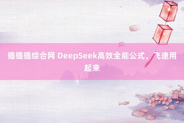 插插插综合网 DeepSeek高效全能公式，飞速用起来