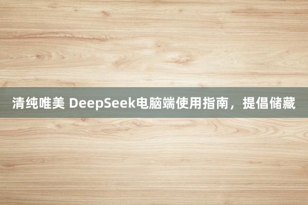 清纯唯美 DeepSeek电脑端使用指南，提倡储藏