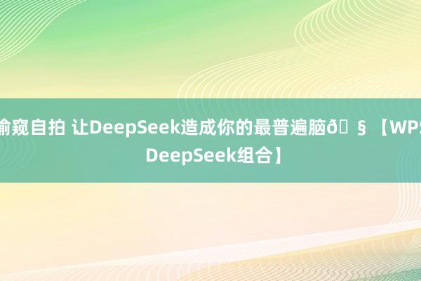 偷窥自拍 让DeepSeek造成你的最普遍脑🧠【WPS DeepSeek组合】