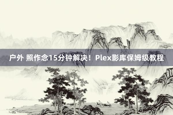 户外 照作念15分钟解决！Plex影库保姆级教程