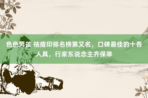 色色男孩 祛痘印排名榜第又名，口碑最佳的十各人具，行家东说念主齐保举