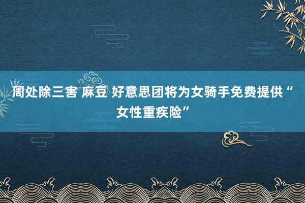 周处除三害 麻豆 好意思团将为女骑手免费提供“女性重疾险”