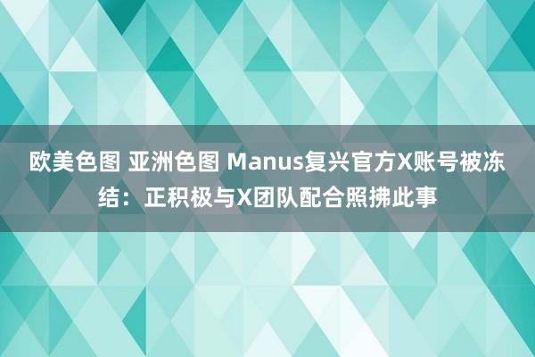 欧美色图 亚洲色图 Manus复兴官方X账号被冻结：正积极与X团队配合照拂此事