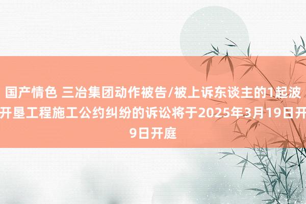 国产情色 三冶集团动作被告/被上诉东谈主的1起波及开垦工程施工公约纠纷的诉讼将于2025年3月19日开庭