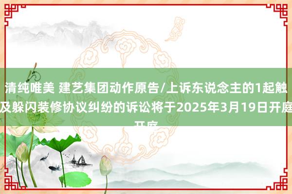 清纯唯美 建艺集团动作原告/上诉东说念主的1起触及躲闪装修协议纠纷的诉讼将于2025年3月19日开庭
