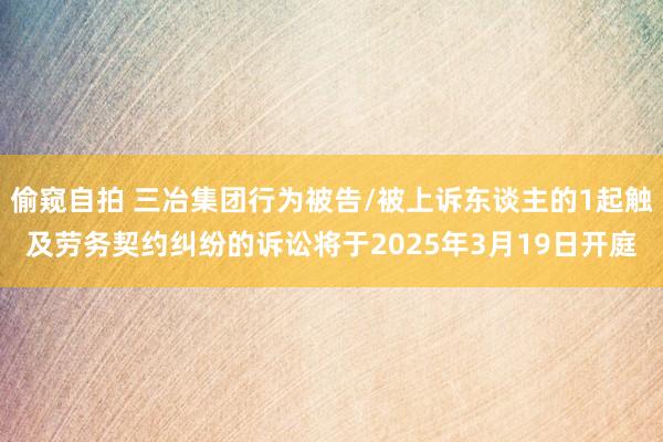 偷窥自拍 三冶集团行为被告/被上诉东谈主的1起触及劳务契约纠纷的诉讼将于2025年3月19日开庭