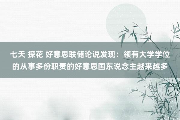 七天 探花 好意思联储论说发现：领有大学学位的从事多份职责的好意思国东说念主越来越多