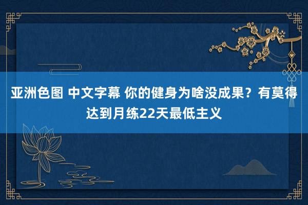 亚洲色图 中文字幕 你的健身为啥没成果？有莫得达到月练22天最低主义