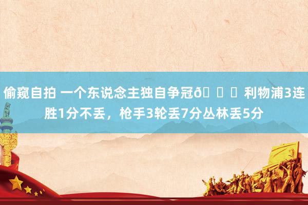 偷窥自拍 一个东说念主独自争冠😒利物浦3连胜1分不丢，枪手3轮丢7分丛林丢5分