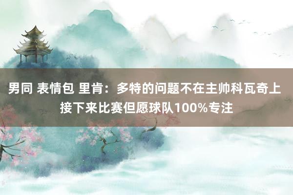男同 表情包 里肯：多特的问题不在主帅科瓦奇上 接下来比赛但愿球队100%专注