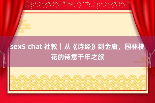sex5 chat 社教｜从《诗经》到金庸，园林桃花的诗意千年之旅