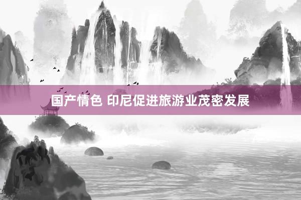 国产情色 印尼促进旅游业茂密发展