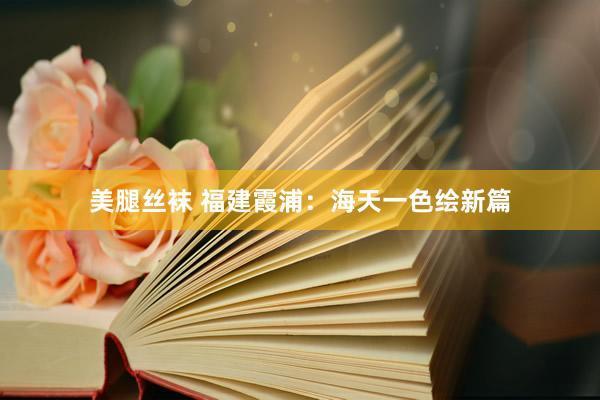 美腿丝袜 福建霞浦：海天一色绘新篇