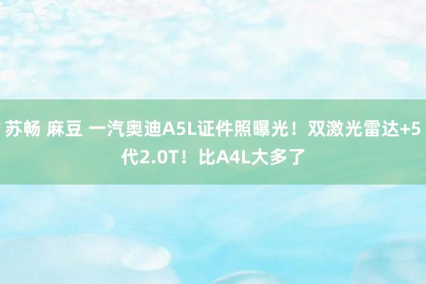 苏畅 麻豆 一汽奥迪A5L证件照曝光！双激光雷达+5代2.0T！比A4L大多了