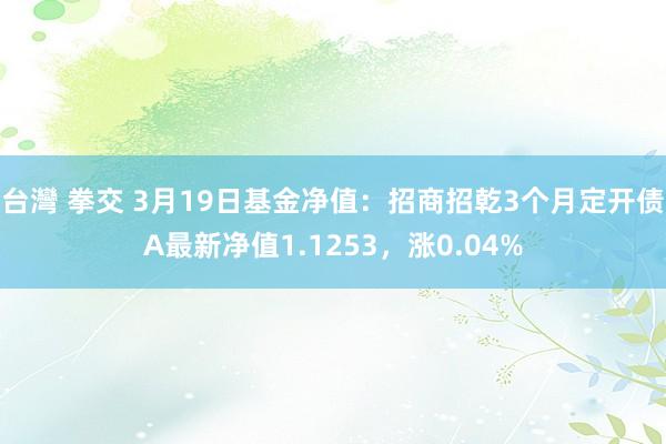 台灣 拳交 3月19日基金净值：招商招乾3个月定开债A最新净值1.1253，涨0.04%
