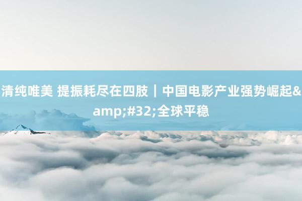 清纯唯美 提振耗尽在四肢｜中国电影产业强势崛起&#32;全球平稳