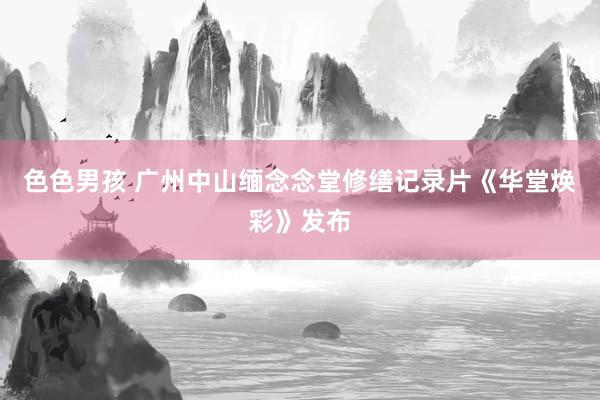 色色男孩 广州中山缅念念堂修缮记录片《华堂焕彩》发布