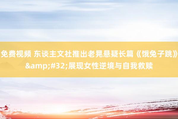 免费视频 东谈主文社推出老晃悬疑长篇《饿兔子跳》&#32;展现女性逆境与自我救赎