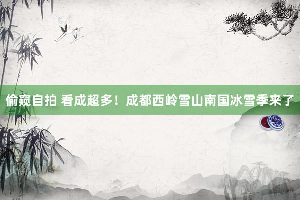 偷窥自拍 看成超多！成都西岭雪山南国冰雪季来了