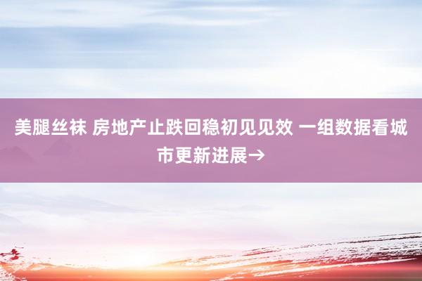 美腿丝袜 房地产止跌回稳初见见效 一组数据看城市更新进展→