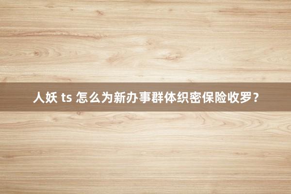 人妖 ts 怎么为新办事群体织密保险收罗？