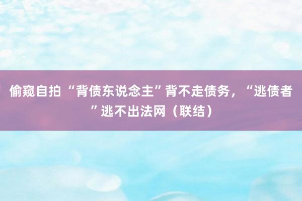 偷窥自拍 “背债东说念主”背不走债务，“逃债者”逃不出法网（联结）