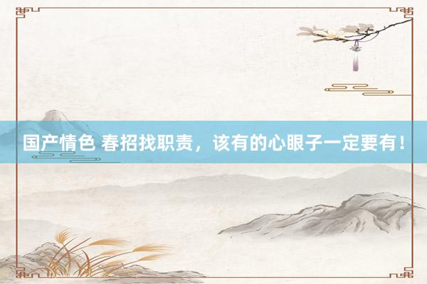 国产情色 春招找职责，该有的心眼子一定要有！