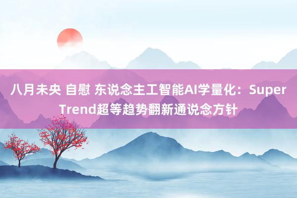 八月未央 自慰 东说念主工智能AI学量化：SuperTrend超等趋势翻新通说念方针