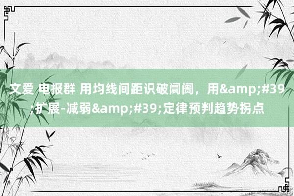文爱 电报群 用均线间距识破阛阓，用&#39;扩展-减弱&#39;定律预判趋势拐点