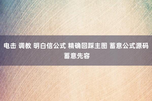电击 调教 明白信公式 精确回踩主图 蓄意公式源码 蓄意先容