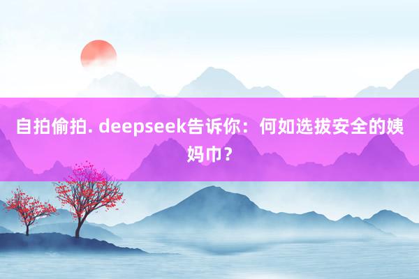 自拍偷拍. deepseek告诉你：何如选拔安全的姨妈巾？