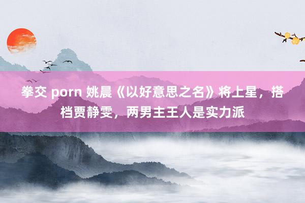 拳交 porn 姚晨《以好意思之名》将上星，搭档贾静雯，两男主王人是实力派