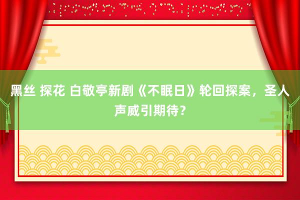 黑丝 探花 白敬亭新剧《不眠日》轮回探案，圣人声威引期待？